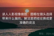 读人人影视像做题：题眼在镜头选择带来什么偏向，解法是把结论换成更准确的说法