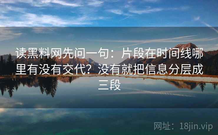 读黑料网先问一句：片段在时间线哪里有没有交代？没有就把信息分层成三段