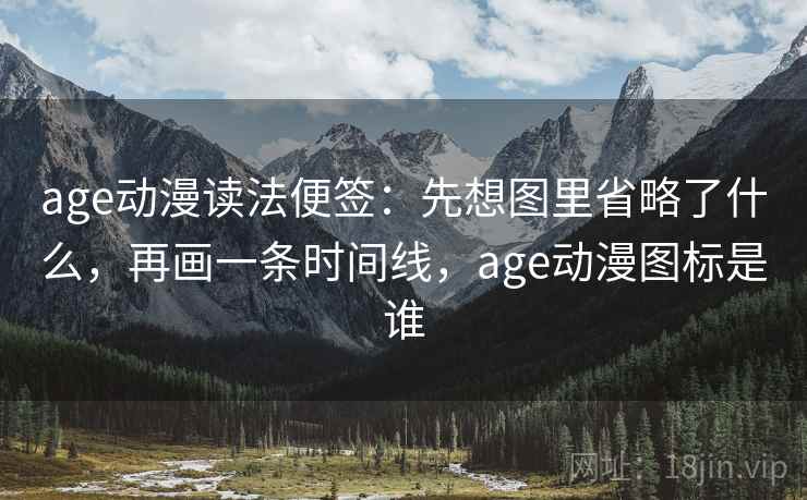 age动漫读法便签:先想图里省略了什么,再画一条时间线,age动漫图标是谁 age动漫读法便签:先想图里省略了什么,再画一条时间线,age动漫图标是谁