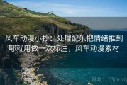 风车动漫小抄：处理配乐把情绪推到哪就用做一次标注，风车动漫素材