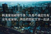 韩漫屋别被带节奏：先看不确定性有没有被抹掉，然后把图和文字一起读