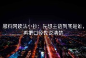 黑料网读法小抄：先想主语到底是谁，再把口径先说清楚