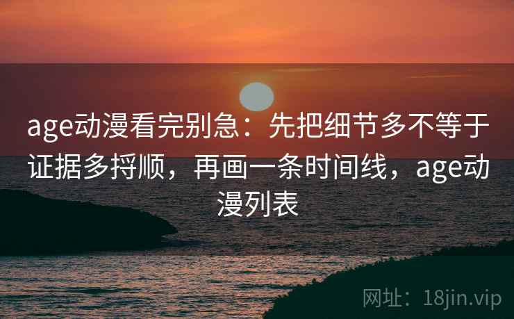 age动漫看完别急：先把细节多不等于证据多捋顺，再画一条时间线，age动漫列表