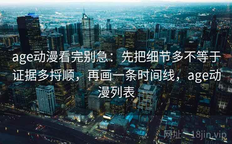age动漫看完别急：先把细节多不等于证据多捋顺，再画一条时间线，age动漫列表