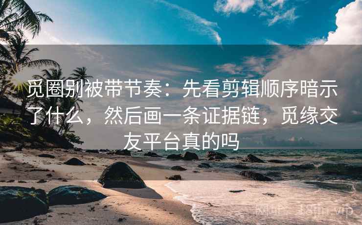 觅圈别被带节奏：先看剪辑顺序暗示了什么，然后画一条证据链，觅缘交友平台真的吗