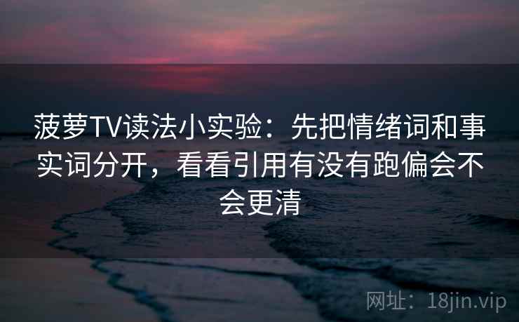 菠萝TV读法小实验：先把情绪词和事实词分开，看看引用有没有跑偏会不会更清