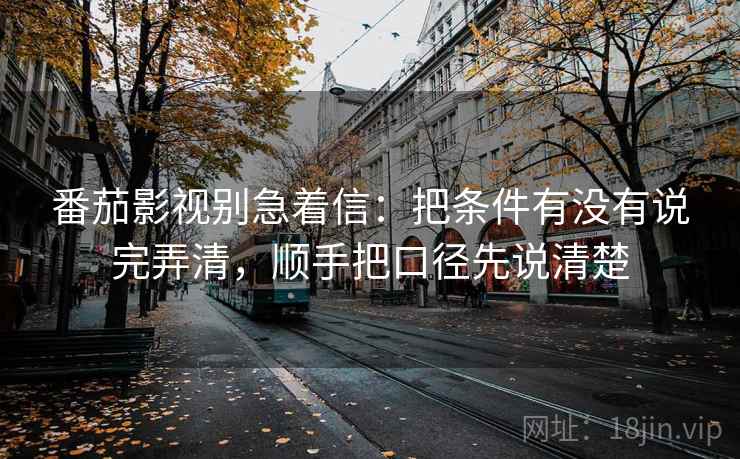 番茄影视别急着信：把条件有没有说完弄清，顺手把口径先说清楚