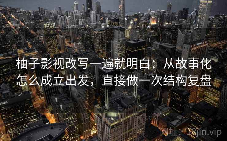 柚子影视改写一遍就明白：从故事化怎么成立出发，直接做一次结构复盘