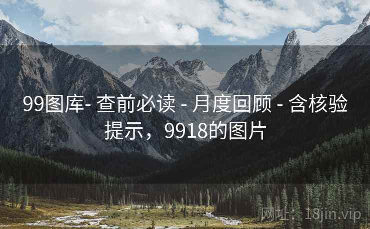 99图库- 查前必读 - 月度回顾 - 含核验提示，9918的图片