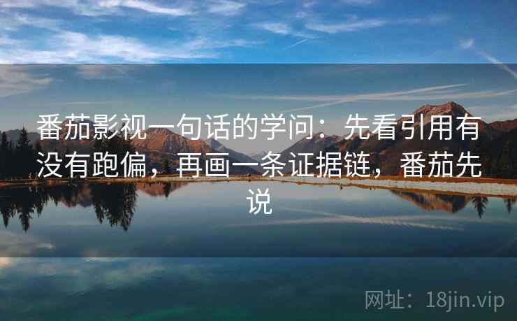 番茄影视一句话的学问：先看引用有没有跑偏，再画一条证据链，番茄先说