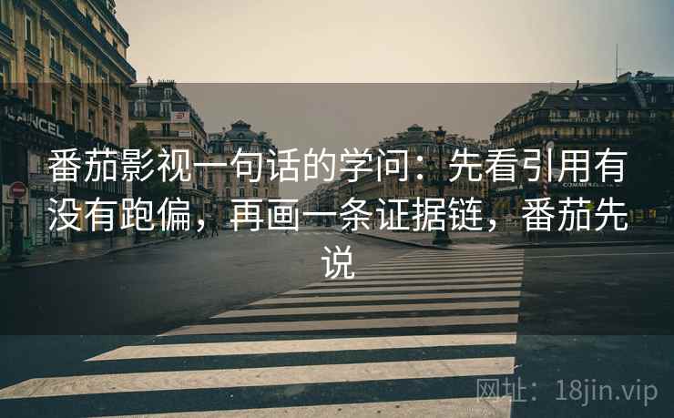 番茄影视一句话的学问：先看引用有没有跑偏，再画一条证据链，番茄先说