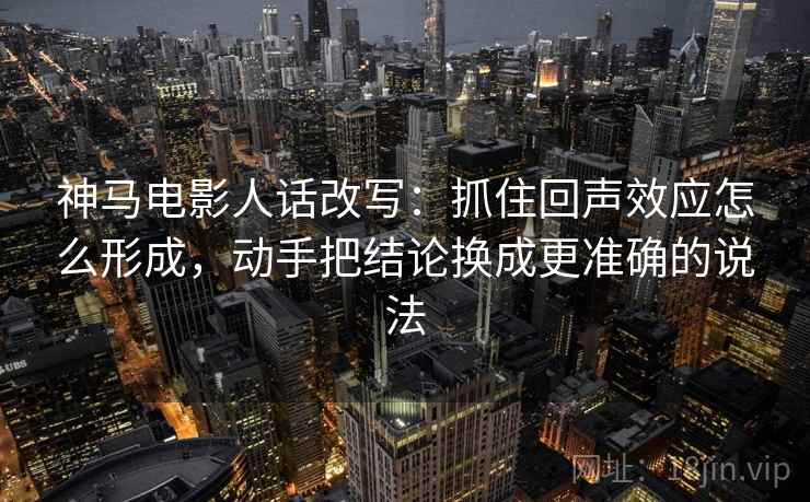 神马电影人话改写：抓住回声效应怎么形成，动手把结论换成更准确的说法