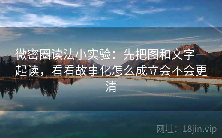 微密圈读法小实验:先把图和文字一起读,看看故事化怎么成立会不会更清 微密圈读法小实验:先把图和文字一起读,看看故事化怎么成立会不会更清