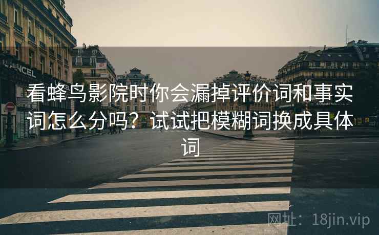 看蜂鸟影院时你会漏掉评价词和事实词怎么分吗？试试把模糊词换成具体词