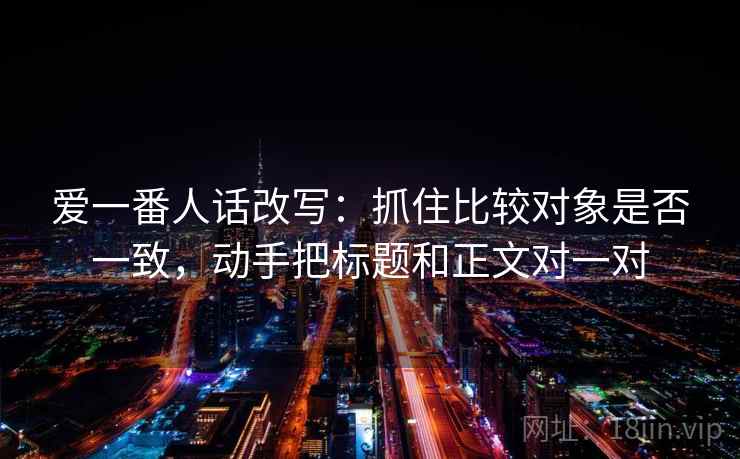 爱一番人话改写：抓住比较对象是否一致，动手把标题和正文对一对