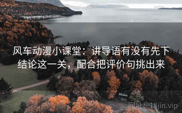 风车动漫小课堂：讲导语有没有先下结论这一关，配合把评价句挑出来
