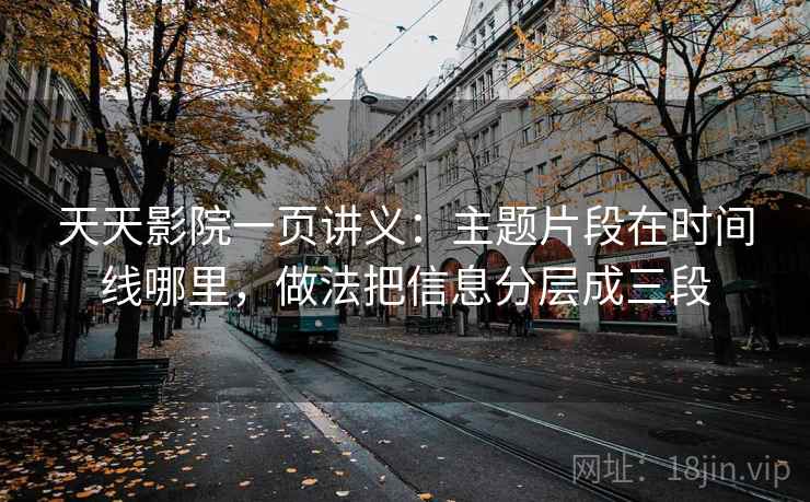 天天影院一页讲义：主题片段在时间线哪里，做法把信息分层成三段