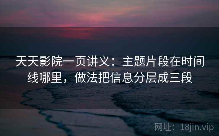 天天影院一页讲义：主题片段在时间线哪里，做法把信息分层成三段