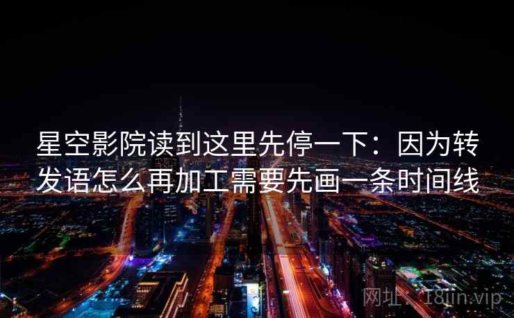 星空影院读到这里先停一下：因为转发语怎么再加工需要先画一条时间线