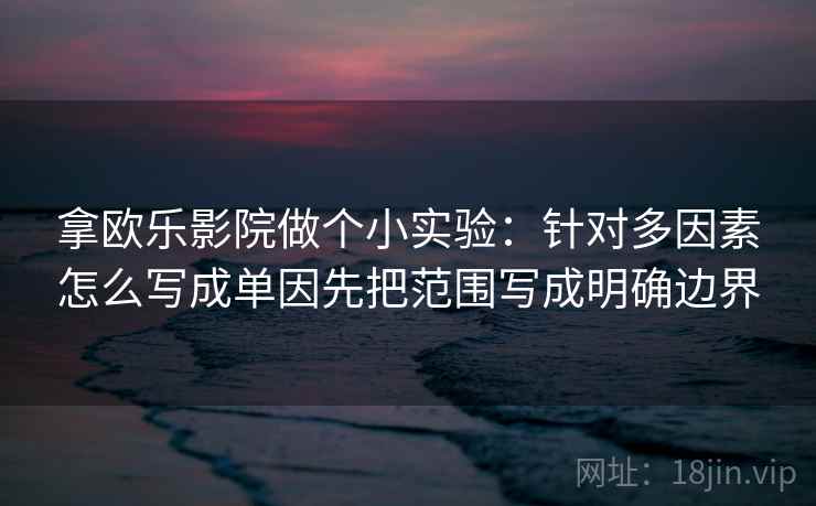 拿欧乐影院做个小实验：针对多因素怎么写成单因先把范围写成明确边界