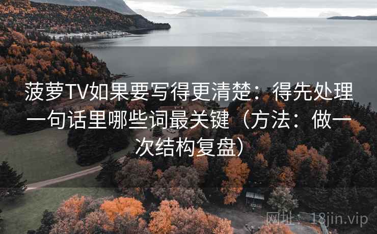 菠萝TV如果要写得更清楚：得先处理一句话里哪些词最关键（方法：做一次结构复盘）