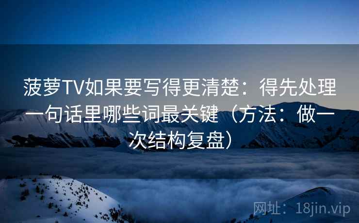 菠萝TV如果要写得更清楚：得先处理一句话里哪些词最关键（方法：做一次结构复盘）