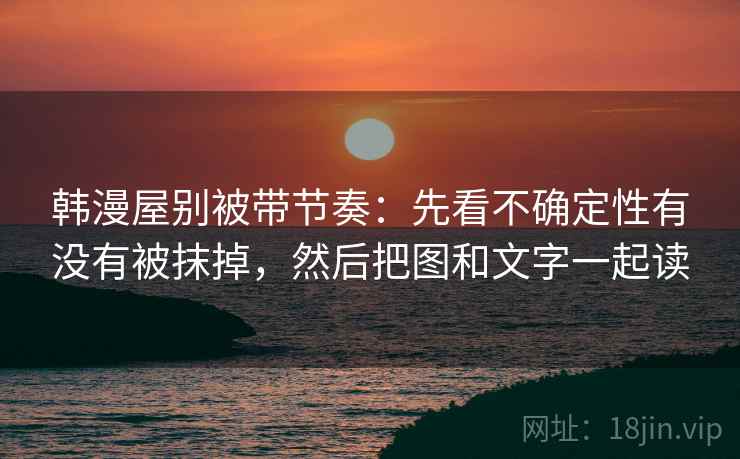 韩漫屋别被带节奏：先看不确定性有没有被抹掉，然后把图和文字一起读