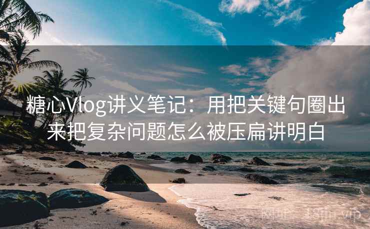 糖心Vlog讲义笔记：用把关键句圈出来把复杂问题怎么被压扁讲明白