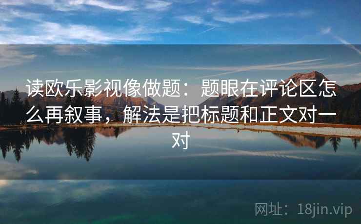读欧乐影视像做题:题眼在评论区怎么再叙事,解法是把标题和正文对一对 读欧乐影视像做题:题眼在评论区怎么再叙事,解法是把标题和正文对一对