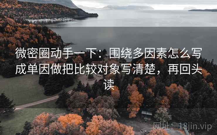 微密圈动手一下:围绕多因素怎么写成单因做把比较对象写清楚,再回头读 微密圈动手一下:围绕多因素怎么写成单因做把比较对象写清楚,再回头读